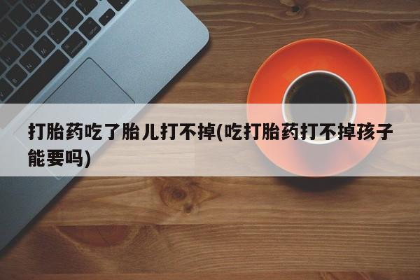 米非司酮片米索前列醇片网店在线购买打胎药吃了胎儿打不掉(吃打胎药打不掉孩子能要吗)