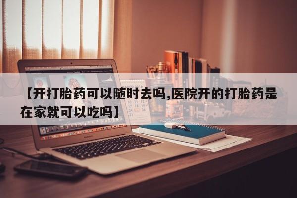 米非司酮片米索前列醇片网店在线购买【开打胎药可以随时去吗,医院开的打胎药是在家就可以吃吗】