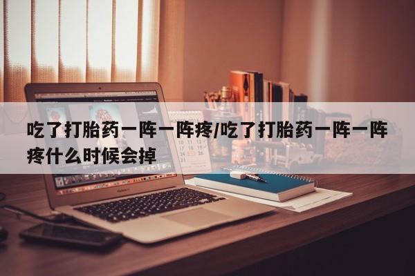 米非司酮片米索前列醇片网店在线购买吃了打胎药一阵一阵疼/吃了打胎药一阵一阵疼什么时候会掉