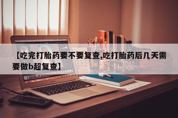 米非司酮片米索前列醇片网店在线购买【吃完打胎药要不要复查,吃打胎药后几天需要做b超复查】