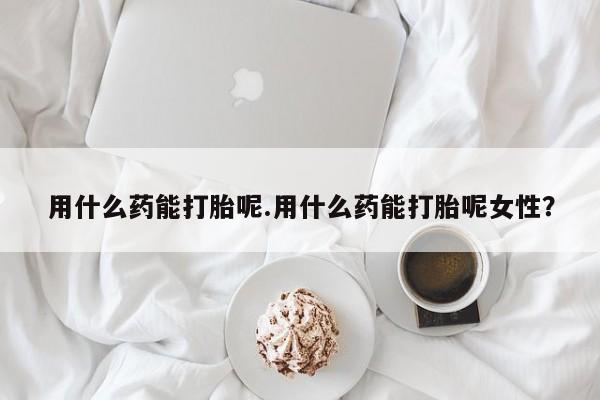 米非司酮片米索前列醇片网店在线购买用什么药能打胎呢.用什么药能打胎呢女性？