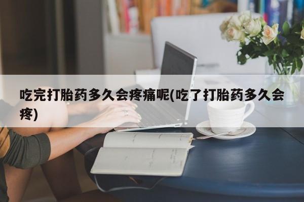米非司酮片米索前列醇片网店在线购买吃完打胎药多久会疼痛呢(吃了打胎药多久会疼)