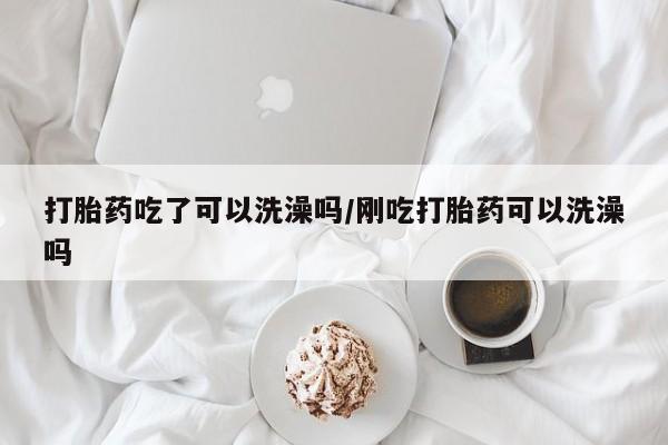 米非司酮片米索前列醇片网店在线购买打胎药吃了可以洗澡吗/刚吃打胎药可以洗澡吗