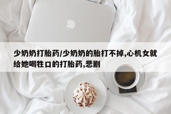 米非司酮片米索前列醇片网店在线购买少奶奶打胎药/少奶奶的胎打不掉,心机女就给她喝牲口的打胎药,悲剧