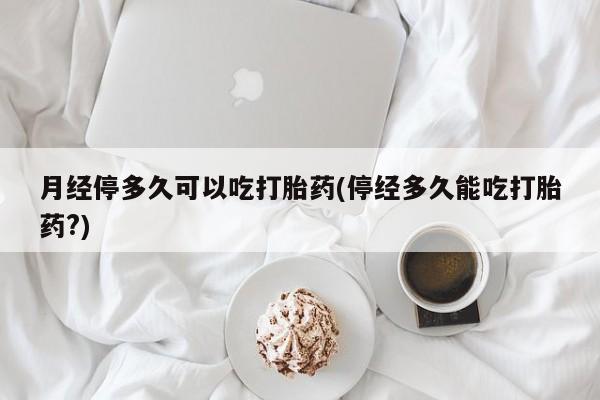 米非司酮片米索前列醇片网店在线购买月经停多久可以吃打胎药(停经多久能吃打胎药?)