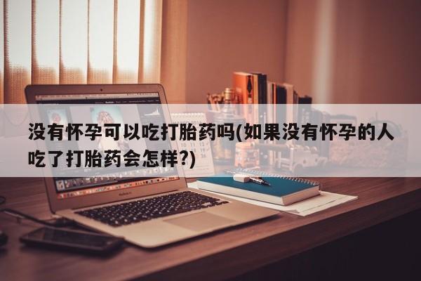 米非司酮片米索前列醇片网店在线购买没有怀孕可以吃打胎药吗(如果没有怀孕的人吃了打胎药会怎样?)