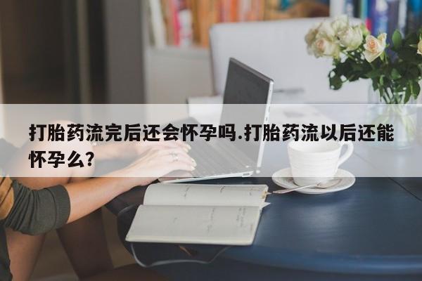 米非司酮片米索前列醇片网店在线购买打胎药流完后还会怀孕吗.打胎药流以后还能怀孕么？