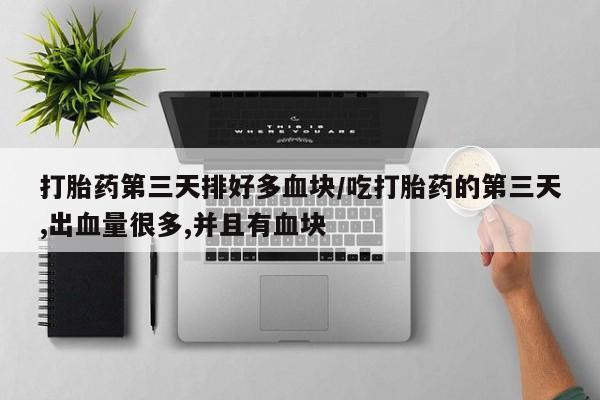 米非司酮片米索前列醇片网店在线购买打胎药第三天排好多血块/吃打胎药的第三天,出血量很多,并且有血块
