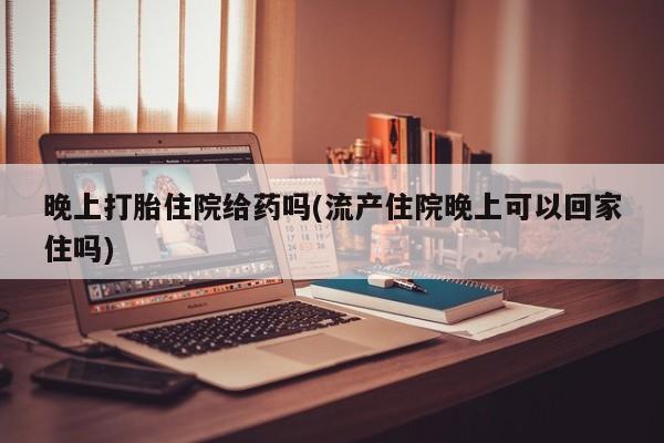 米非司酮片米索前列醇片网店在线购买晚上打胎住院给药吗(流产住院晚上可以回家住吗)