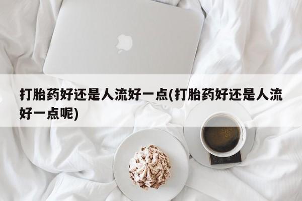 米非司酮片米索前列醇片网店在线购买打胎药好还是人流好一点(打胎药好还是人流好一点呢)