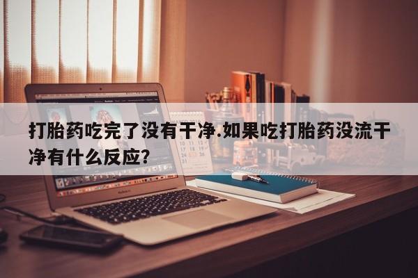 米非司酮片米索前列醇片网店在线购买打胎药吃完了没有干净.如果吃打胎药没流干净有什么反应？