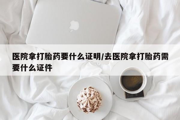 米非司酮片米索前列醇片网店在线购买医院拿打胎药要什么证明/去医院拿打胎药需要什么证件