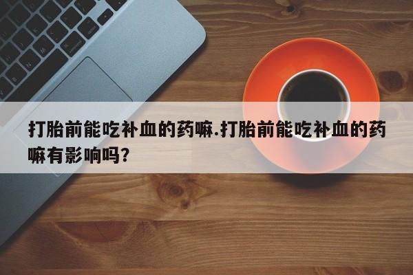 米非司酮片米索前列醇片网店在线购买打胎前能吃补血的药嘛.打胎前能吃补血的药嘛有影响吗？