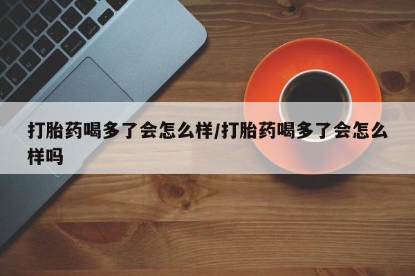 米非司酮片米索前列醇片网店在线购买打胎药喝多了会怎么样/打胎药喝多了会怎么样吗