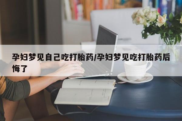米非司酮片米索前列醇片网店在线购买孕妇梦见自己吃打胎药/孕妇梦见吃打胎药后悔了