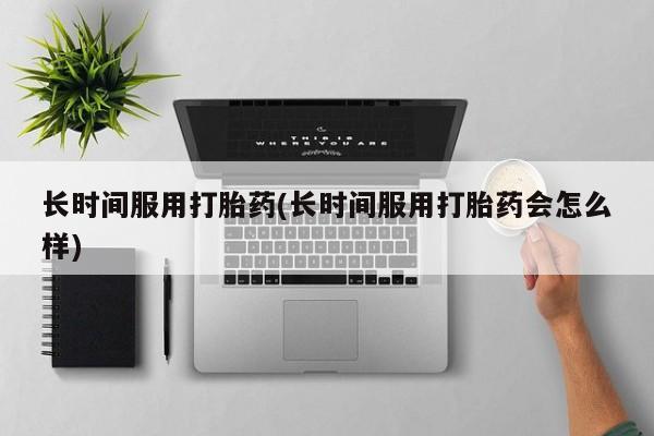 米非司酮片米索前列醇片网店在线购买长时间服用打胎药(长时间服用打胎药会怎么样)