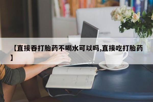 米非司酮片米索前列醇片网店在线购买【直接吞打胎药不喝水可以吗,直接吃打胎药】