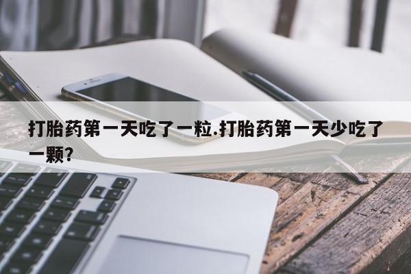 米非司酮片米索前列醇片网店在线购买打胎药第一天吃了一粒.打胎药第一天少吃了一颗？