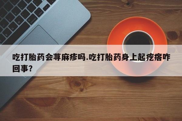 米非司酮片米索前列醇片网店在线购买吃打胎药会荨麻疹吗.吃打胎药身上起疙瘩咋回事？