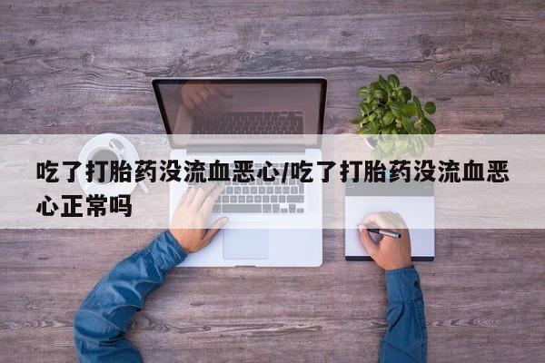 米非司酮片米索前列醇片网店在线购买吃了打胎药没流血恶心/吃了打胎药没流血恶心正常吗