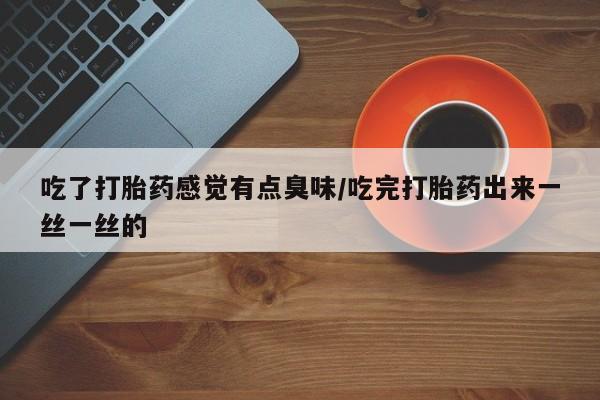 米非司酮片米索前列醇片网店在线购买吃了打胎药感觉有点臭味/吃完打胎药出来一丝一丝的