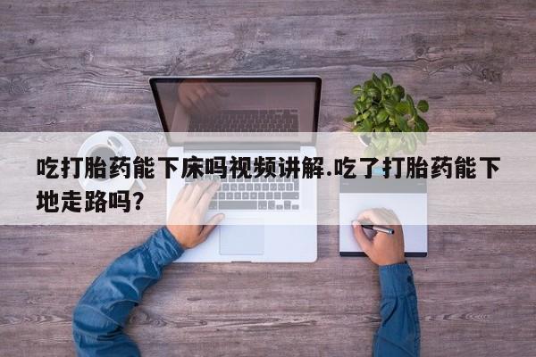 米非司酮片米索前列醇片网店在线购买吃打胎药能下床吗视频讲解.吃了打胎药能下地走路吗？