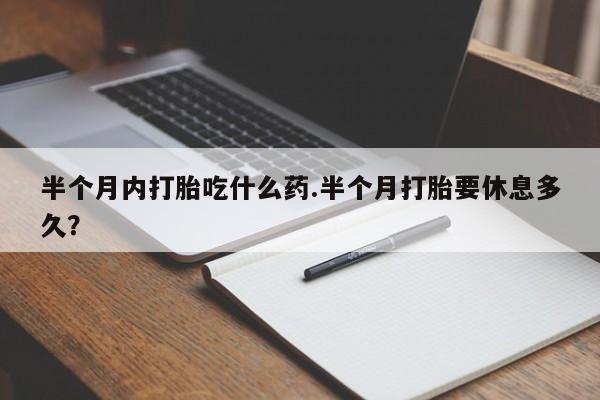 米非司酮片米索前列醇片网店在线购买半个月内打胎吃什么药.半个月打胎要休息多久？