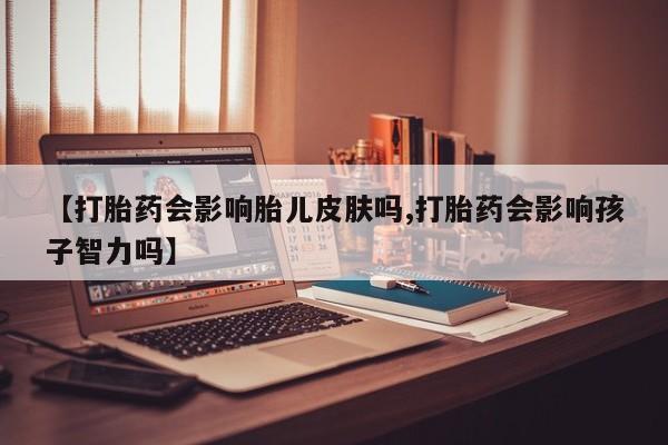 米非司酮片米索前列醇片网店在线购买【打胎药会影响胎儿皮肤吗,打胎药会影响孩子智力吗】