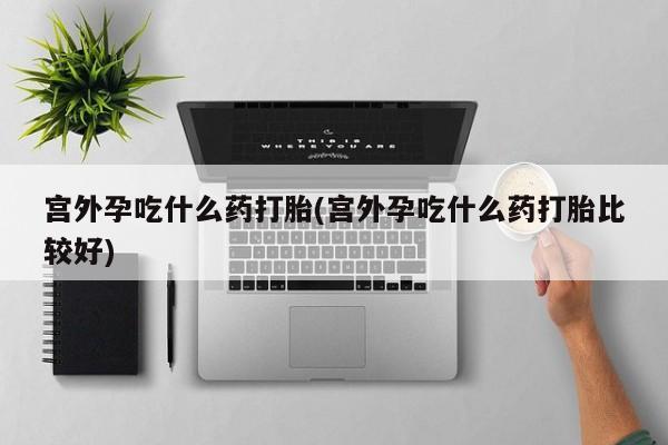 米非司酮片米索前列醇片网店在线购买宫外孕吃什么药打胎(宫外孕吃什么药打胎比较好)
