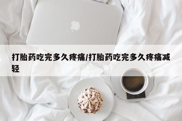 米非司酮片米索前列醇片网店在线购买打胎药吃完多久疼痛/打胎药吃完多久疼痛减轻