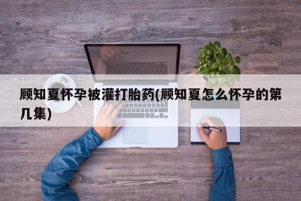 米非司酮片米索前列醇片网店在线购买顾知夏怀孕被灌打胎药(顾知夏怎么怀孕的第几集)