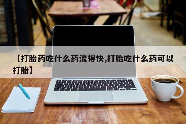 米非司酮片米索前列醇片网店在线购买【打胎药吃什么药流得快,打胎吃什么药可以打胎】