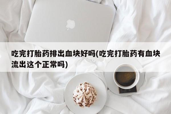 米非司酮片米索前列醇片网店在线购买吃完打胎药排出血块好吗(吃完打胎药有血块流出这个正常吗)