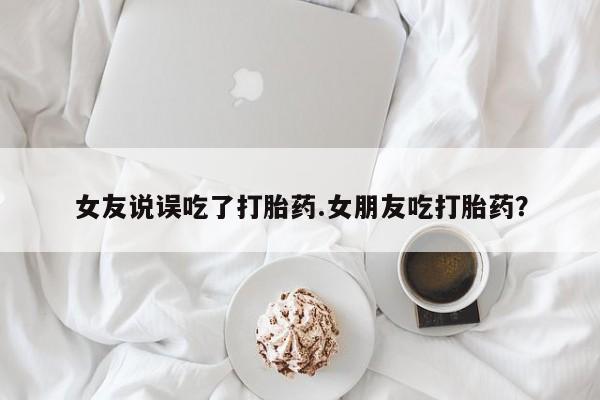 米非司酮片米索前列醇片网店在线购买女友说误吃了打胎药.女朋友吃打胎药？