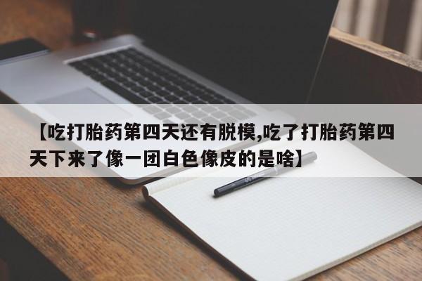 米非司酮片米索前列醇片网店在线购买【吃打胎药第四天还有脱模,吃了打胎药第四天下来了像一团白色像皮的是啥】