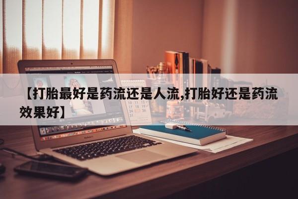 米非司酮片米索前列醇片网店在线购买【打胎最好是药流还是人流,打胎好还是药流效果好】