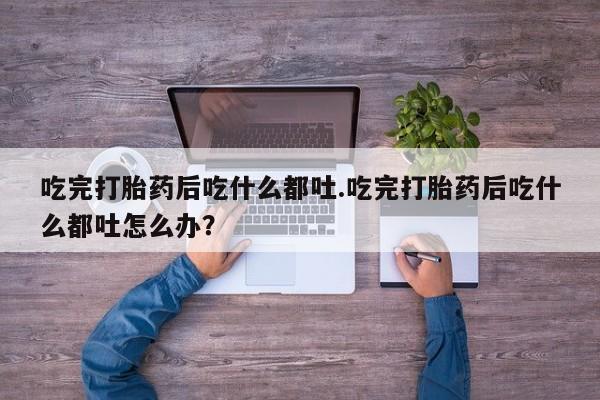 米非司酮片米索前列醇片网店在线购买吃完打胎药后吃什么都吐.吃完打胎药后吃什么都吐怎么办？