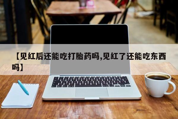 米非司酮片米索前列醇片网店在线购买【见红后还能吃打胎药吗,见红了还能吃东西吗】