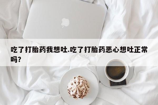 米非司酮片米索前列醇片网店在线购买吃了打胎药我想吐.吃了打胎药恶心想吐正常吗？