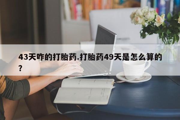 米非司酮片米索前列醇片网店在线购买43天咋的打胎药.打胎药49天是怎么算的？