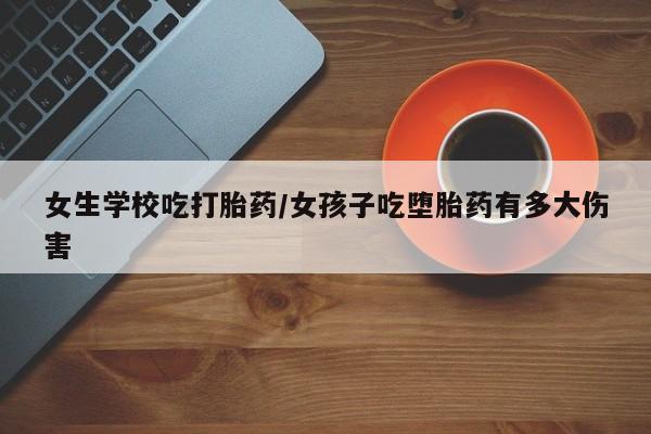 米非司酮片米索前列醇片网店在线购买女生学校吃打胎药/女孩子吃堕胎药有多大伤害