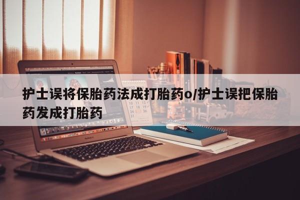 米非司酮片米索前列醇片网店在线购买护士误将保胎药法成打胎药o/护士误把保胎药发成打胎药