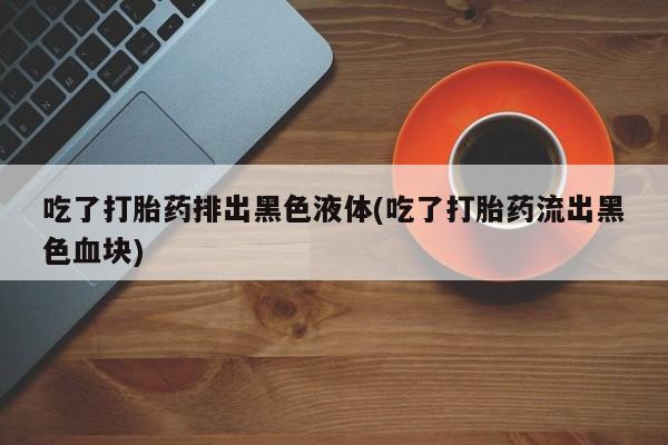 米非司酮片米索前列醇片网店在线购买吃了打胎药排出黑色液体(吃了打胎药流出黑色血块)