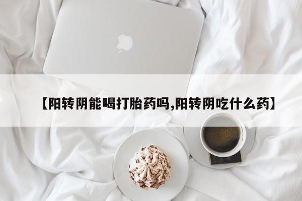 米非司酮片米索前列醇片网店在线购买【阳转阴能喝打胎药吗,阳转阴吃什么药】
