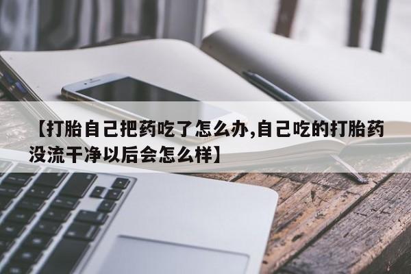 米非司酮片米索前列醇片网店在线购买【打胎自己把药吃了怎么办,自己吃的打胎药没流干净以后会怎么样】