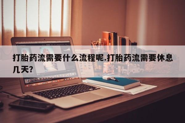 米非司酮片米索前列醇片网店在线购买打胎药流需要什么流程呢.打胎药流需要休息几天？