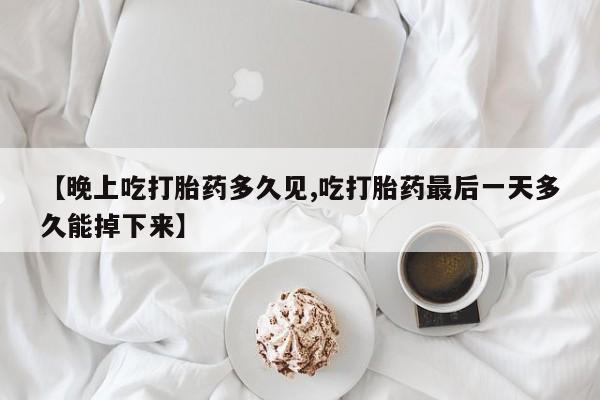 米非司酮片米索前列醇片网店在线购买【晚上吃打胎药多久见,吃打胎药最后一天多久能掉下来】