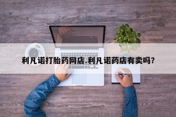 米非司酮片米索前列醇片网店在线购买利凡诺打胎药网店.利凡诺药店有卖吗？