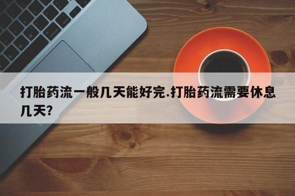 米非司酮片米索前列醇片网店在线购买打胎药流一般几天能好完.打胎药流需要休息几天？