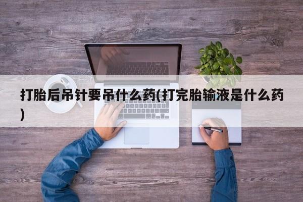 米非司酮片米索前列醇片网店在线购买打胎后吊针要吊什么药(打完胎输液是什么药)